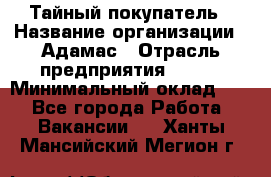 Тайный покупатель › Название организации ­ Адамас › Отрасль предприятия ­ BTL › Минимальный оклад ­ 1 - Все города Работа » Вакансии   . Ханты-Мансийский,Мегион г.